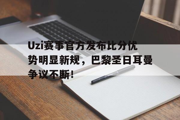 Uzi赛事官方发布比分优势明显新规,巴黎圣日耳曼争议不断!的简单介绍 Uzi赛事官方发布比分优势明显新规,巴黎圣日耳曼争议不断!的简单介绍